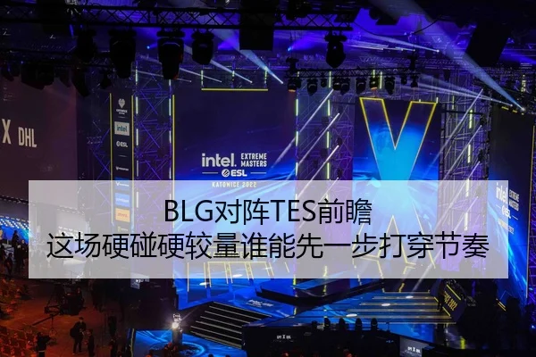 BLG对阵TES前瞻 这场硬碰硬较量谁能先一步打穿节奏